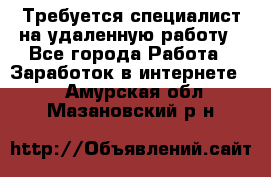 Требуется специалист на удаленную работу - Все города Работа » Заработок в интернете   . Амурская обл.,Мазановский р-н